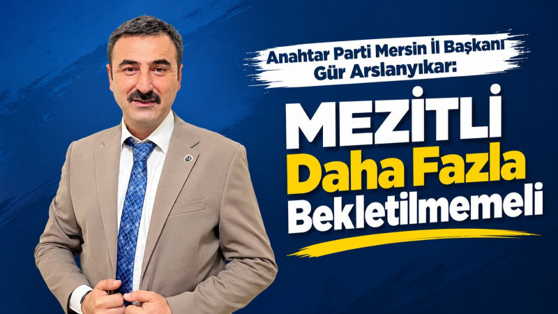  BAŞKAN GÜR ARSLANYIKAR: “MEZİTLİ DAHA FAZLA BEKLETİLMEMELİ”